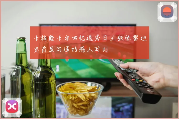 卡梅隆卡尔回忆选秀日主教练雷迪克首度沟通的感人时刻