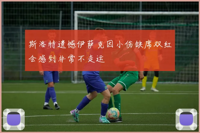 斯洛特遗憾伊萨克因小伤缺席双红会感到非常不走运