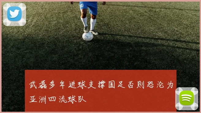 武磊多年进球支撑国足否则恐沦为亚洲四流球队