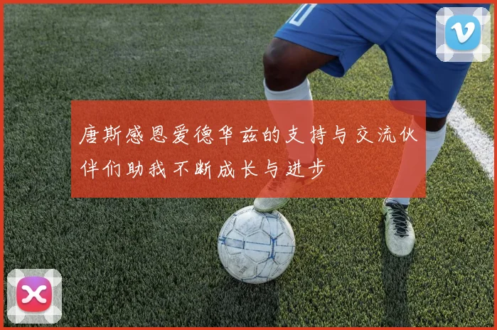 唐斯感恩爱德华兹的支持与交流伙伴们助我不断成长与进步