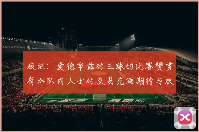 狼记：爱德华兹对三球的比赛赞赏有加队内人士对交易充满期待与欢欣