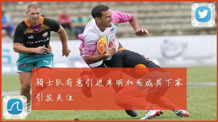 骑士队有意引进库明加或成其下家引发关注