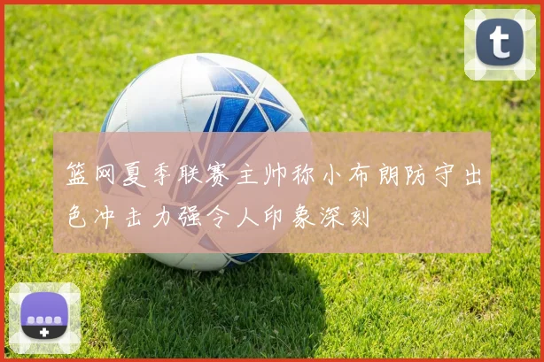 篮网夏季联赛主帅称小布朗防守出色冲击力强令人印象深刻