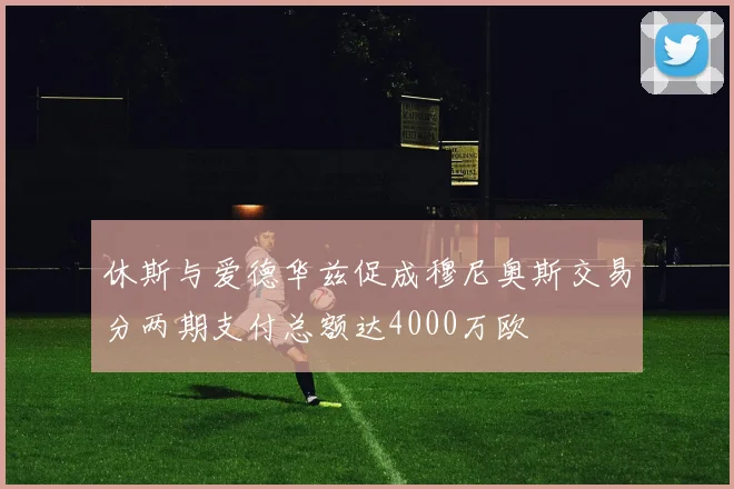 休斯与爱德华兹促成穆尼奥斯交易分两期支付总额达4000万欧