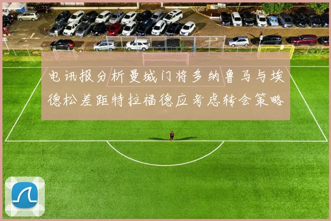 电讯报分析曼城门将多纳鲁马与埃德松差距特拉福德应考虑转会策略