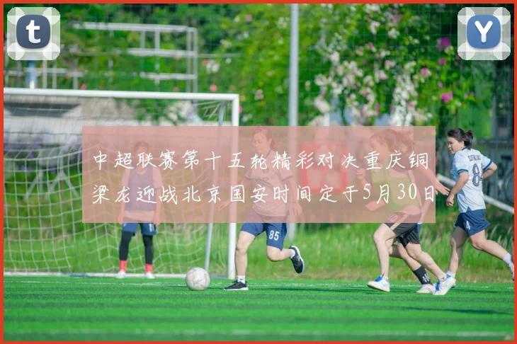 中超联赛第十五轮精彩对决重庆铜梁龙迎战北京国安时间定于5月30日20点