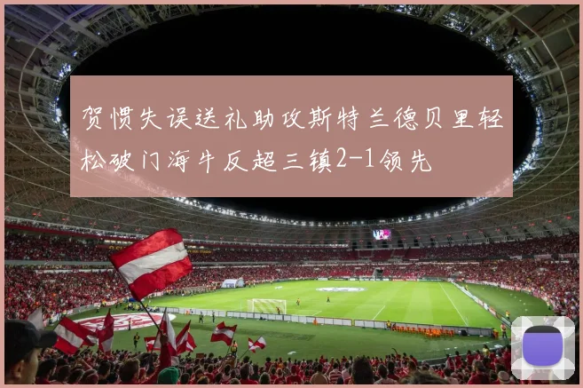 贺惯失误送礼助攻斯特兰德贝里轻松破门海牛反超三镇2-1领先