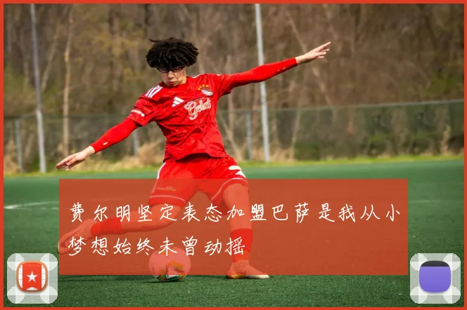 费尔明坚定表态加盟巴萨是我从小梦想始终未曾动摇