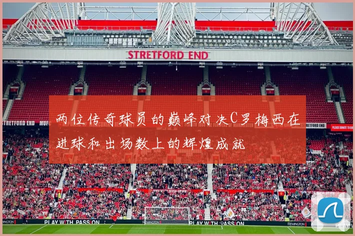 两位传奇球员的巅峰对决C罗梅西在进球和出场数上的辉煌成就