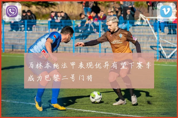 马林本轮法甲表现优异有望下赛季成为巴黎二号门将