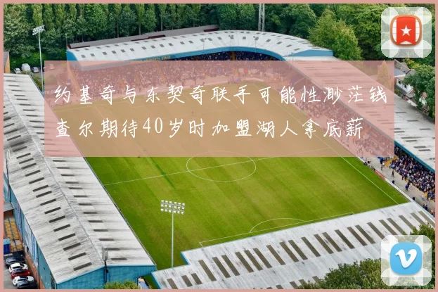 约基奇与东契奇联手可能性渺茫钱查尔期待40岁时加盟湖人拿底薪